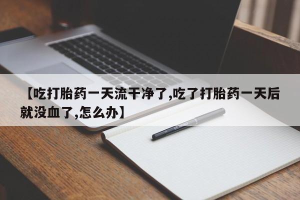 流产药购买【吃打胎药一天流干净了,吃了打胎药一天后就没血了,怎么办】