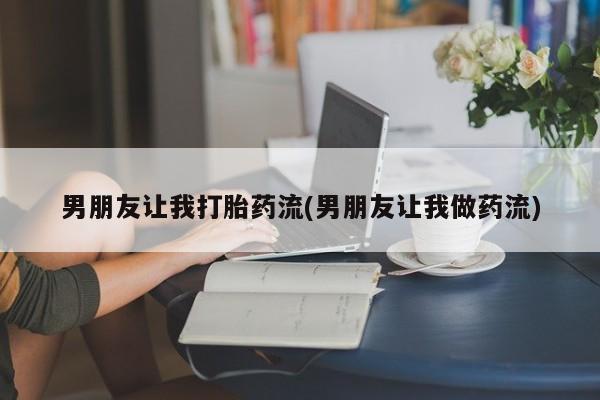 流产药购买男朋友让我打胎药流(男朋友让我做药流)