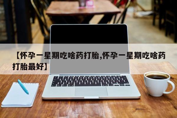 流产药购买【怀孕一星期吃啥药打胎,怀孕一星期吃啥药打胎最好】