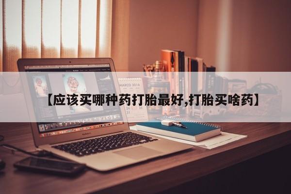 流产药购买【应该买哪种药打胎最好,打胎买啥药】