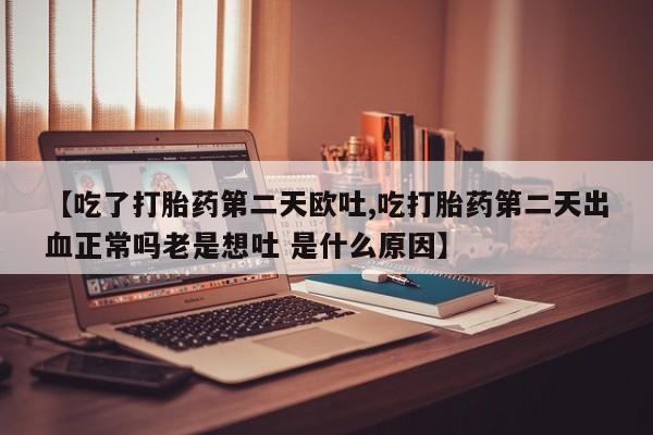 流产药购买【吃了打胎药第二天欧吐,吃打胎药第二天出血正常吗老是想吐 是什么原因】