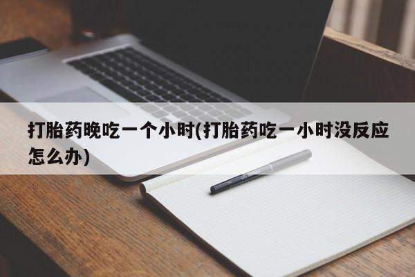 流产药购买打胎药晚吃一个小时(打胎药吃一小时没反应怎么办)