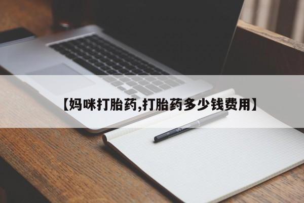 流产药购买【妈咪打胎药,打胎药多少钱费用】