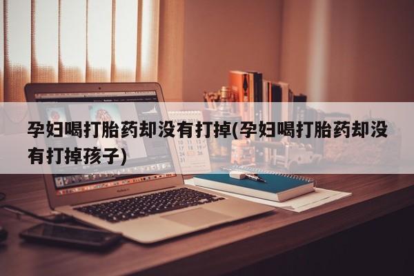 流产药购买孕妇喝打胎药却没有打掉(孕妇喝打胎药却没有打掉孩子)