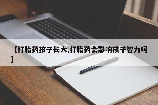 流产药购买【打胎药孩子长大,打胎药会影响孩子智力吗】