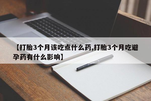 流产药购买【打胎3个月该吃点什么药,打胎3个月吃避孕药有什么影响】