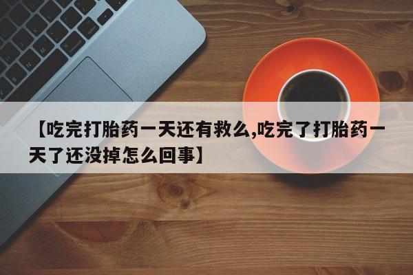 流产药购买【吃完打胎药一天还有救么,吃完了打胎药一天了还没掉怎么回事】