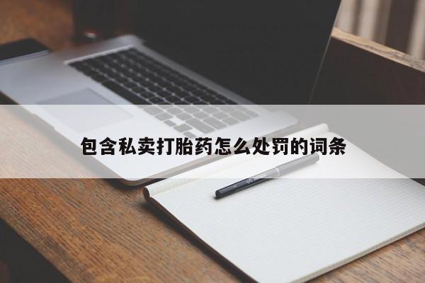 流产药购买包含私卖打胎药怎么处罚的词条