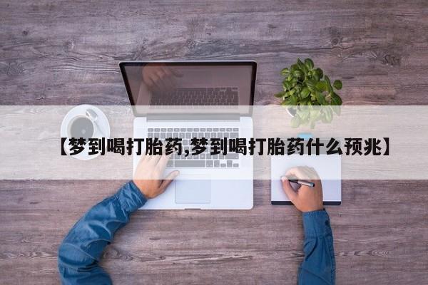 流产药购买【梦到喝打胎药,梦到喝打胎药什么预兆】