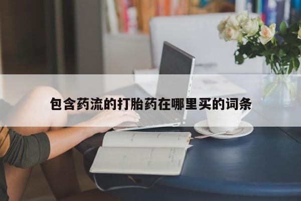 流产药购买包含药流的打胎药在哪里买的词条