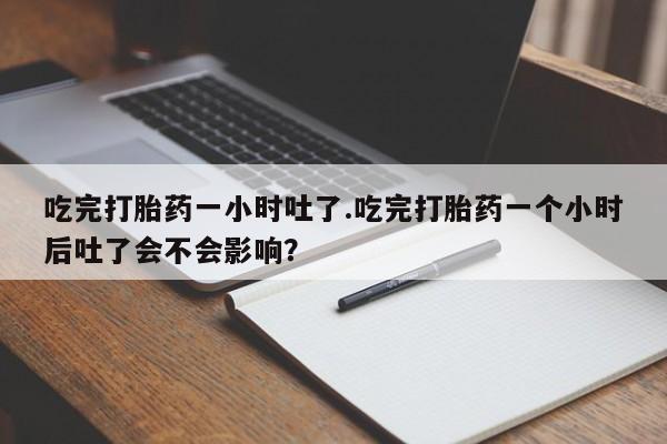 流产药购买吃完打胎药一小时吐了.吃完打胎药一个小时后吐了会不会影响？