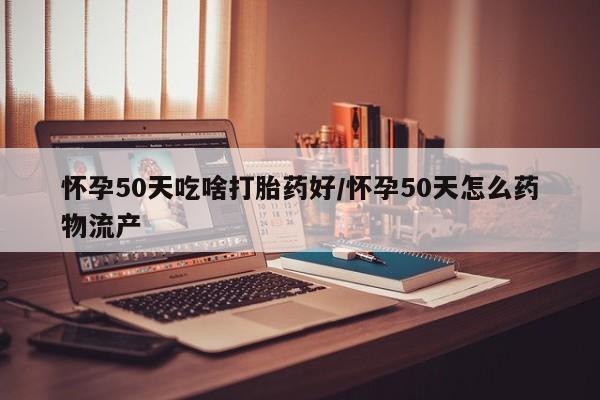 流产药购买怀孕50天吃啥打胎药好/怀孕50天怎么药物流产