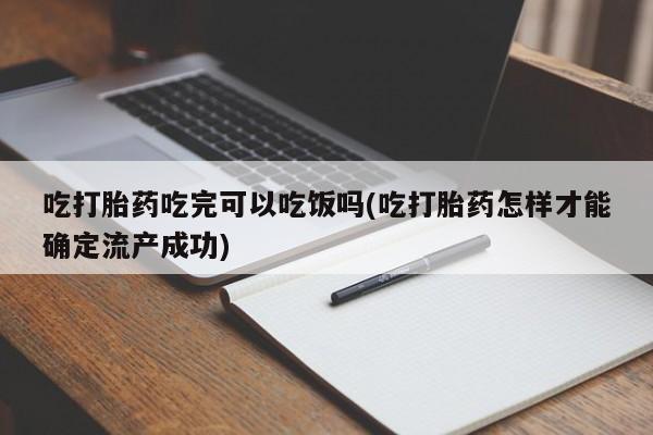 流产药购买吃打胎药吃完可以吃饭吗(吃打胎药怎样才能确定流产成功)