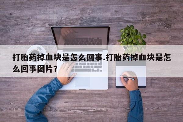 流产药购买打胎药掉血块是怎么回事.打胎药掉血块是怎么回事图片？