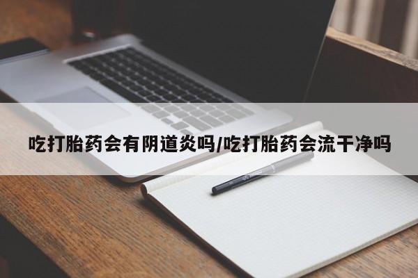 流产药购买吃打胎药会有阴道炎吗/吃打胎药会流干净吗