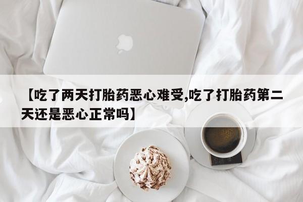 流产药购买【吃了两天打胎药恶心难受,吃了打胎药第二天还是恶心正常吗】