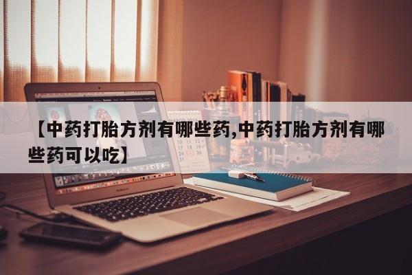 流产药购买【中药打胎方剂有哪些药,中药打胎方剂有哪些药可以吃】