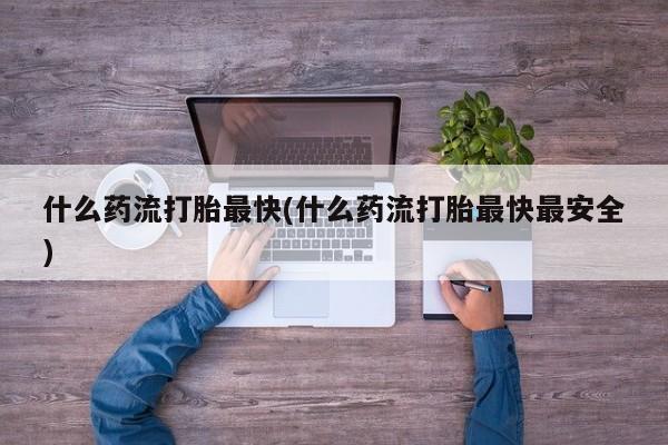 流产药购买什么药流打胎最快(什么药流打胎最快最安全)