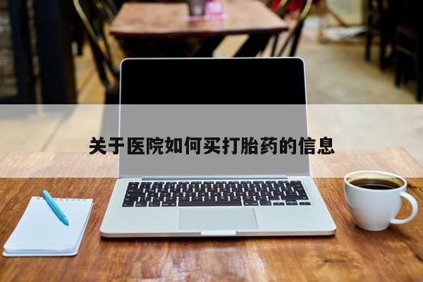 流产药购买关于医院如何买打胎药的信息