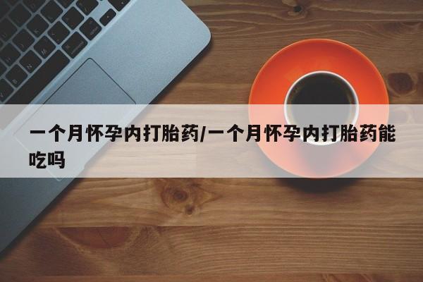 流产药购买一个月怀孕内打胎药/一个月怀孕内打胎药能吃吗