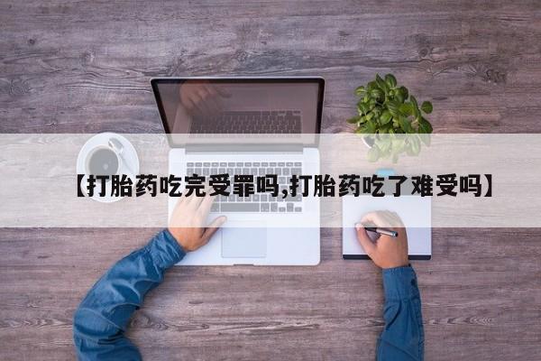 流产药购买【打胎药吃完受罪吗,打胎药吃了难受吗】