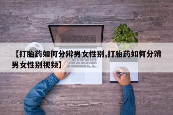 流产药购买【打胎药如何分辨男女性别,打胎药如何分辨男女性别视频】
