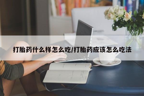 流产药购买打胎药什么样怎么吃/打胎药应该怎么吃法