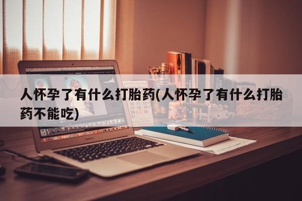 流产药购买人怀孕了有什么打胎药(人怀孕了有什么打胎药不能吃)