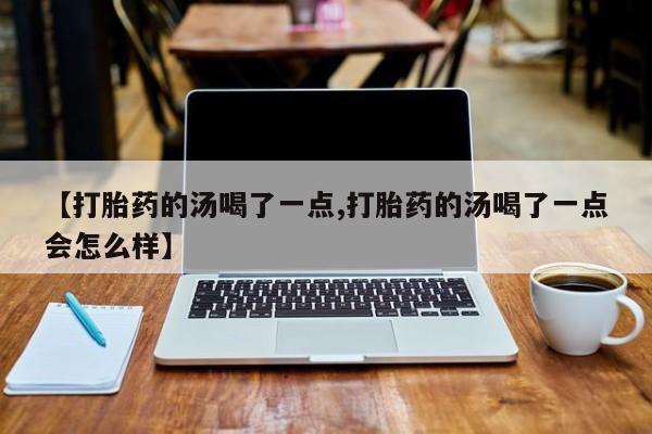 流产药购买【打胎药的汤喝了一点,打胎药的汤喝了一点会怎么样】