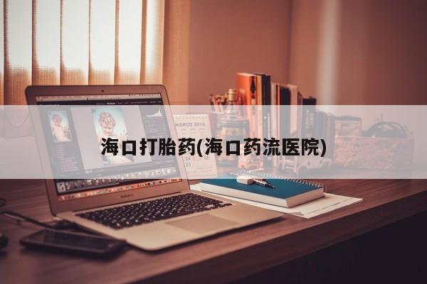 流产药购买海口打胎药(海口药流医院)
