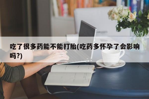 流产药购买吃了很多药能不能打胎(吃药多怀孕了会影响吗?)
