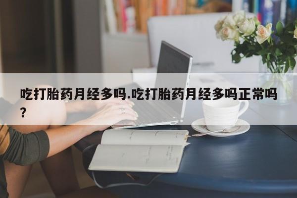 流产药购买吃打胎药月经多吗.吃打胎药月经多吗正常吗？