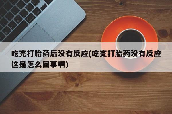 流产药购买吃完打胎药后没有反应(吃完打胎药没有反应这是怎么回事啊)
