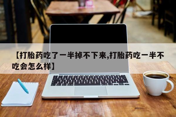 流产药购买【打胎药吃了一半掉不下来,打胎药吃一半不吃会怎么样】