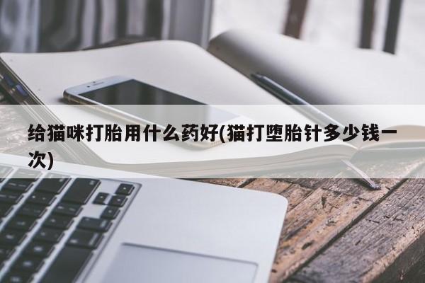 流产药购买给猫咪打胎用什么药好(猫打堕胎针多少钱一次)