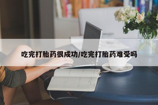 流产药购买吃完打胎药很成功/吃完打胎药难受吗