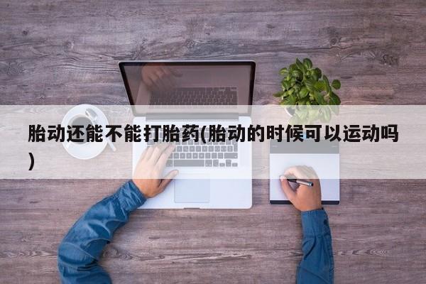 流产药购买胎动还能不能打胎药(胎动的时候可以运动吗)