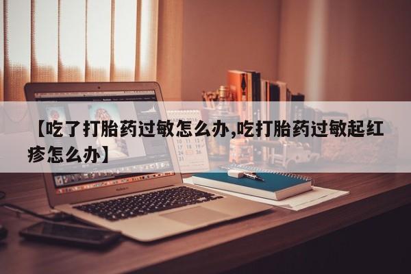 流产药购买【吃了打胎药过敏怎么办,吃打胎药过敏起红疹怎么办】