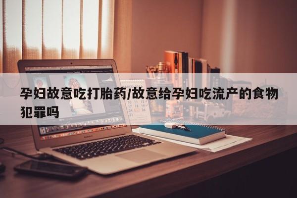 流产药购买孕妇故意吃打胎药/故意给孕妇吃流产的食物犯罪吗