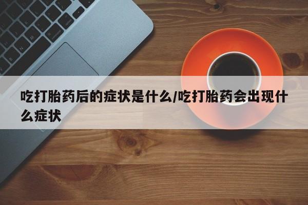 流产药购买吃打胎药后的症状是什么/吃打胎药会出现什么症状
