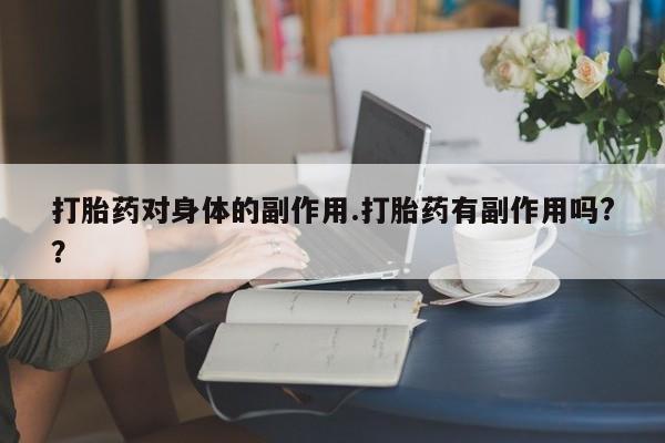 流产药购买打胎药对身体的副作用.打胎药有副作用吗?？