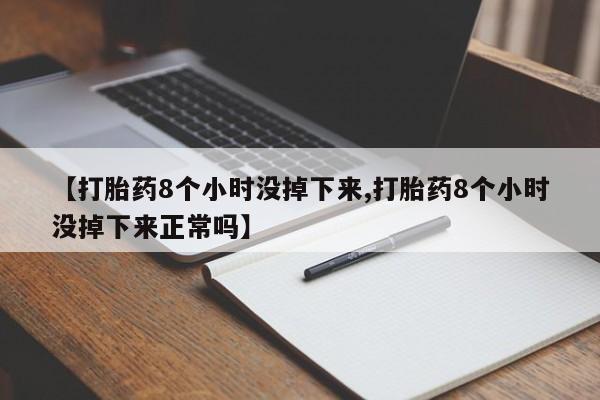 流产药购买【打胎药8个小时没掉下来,打胎药8个小时没掉下来正常吗】