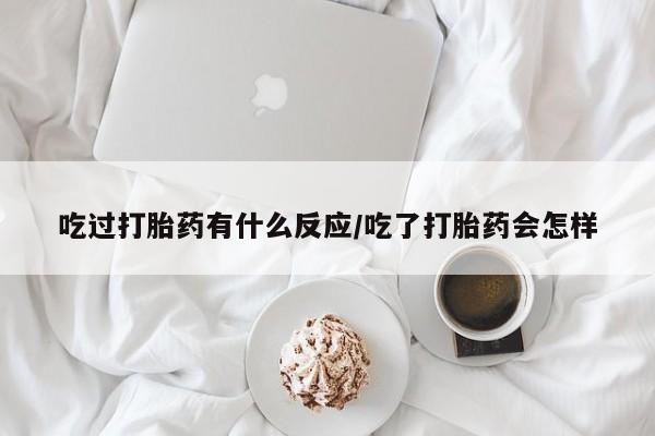 流产药购买吃过打胎药有什么反应/吃了打胎药会怎样