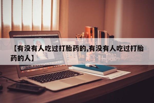 流产药购买【有没有人吃过打胎药的,有没有人吃过打胎药的人】
