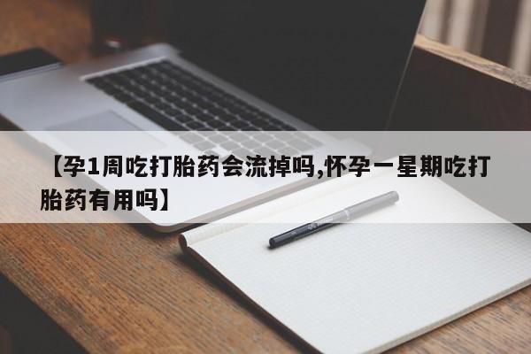 流产药购买【孕1周吃打胎药会流掉吗,怀孕一星期吃打胎药有用吗】