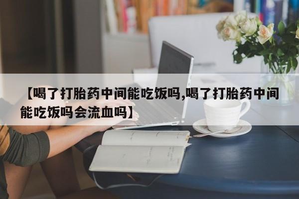 流产药购买【喝了打胎药中间能吃饭吗,喝了打胎药中间能吃饭吗会流血吗】