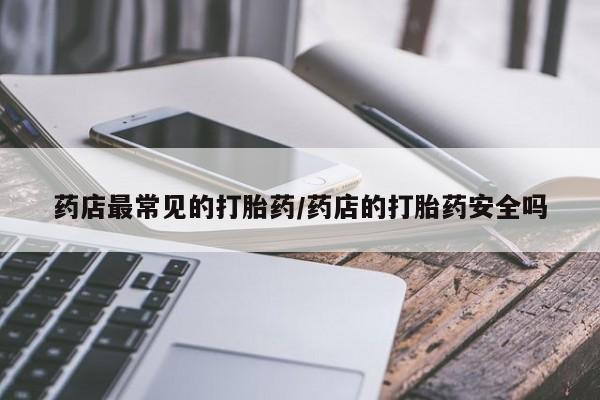 流产药购买药店最常见的打胎药/药店的打胎药安全吗
