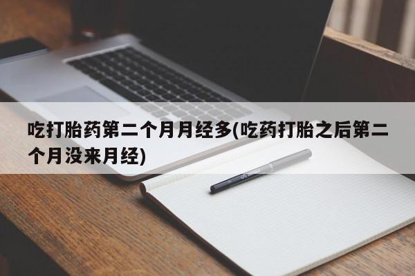 流产药购买吃打胎药第二个月月经多(吃药打胎之后第二个月没来月经)