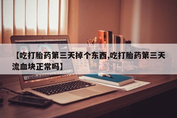 流产药购买【吃打胎药第三天掉个东西,吃打胎药第三天流血块正常吗】