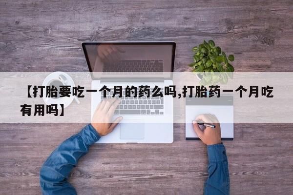 流产药购买【打胎要吃一个月的药么吗,打胎药一个月吃有用吗】